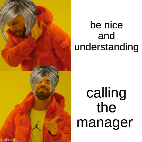 Drake Hotline Bling Meme | be nice and understanding; calling the manager | image tagged in memes,drake hotline bling | made w/ Imgflip meme maker