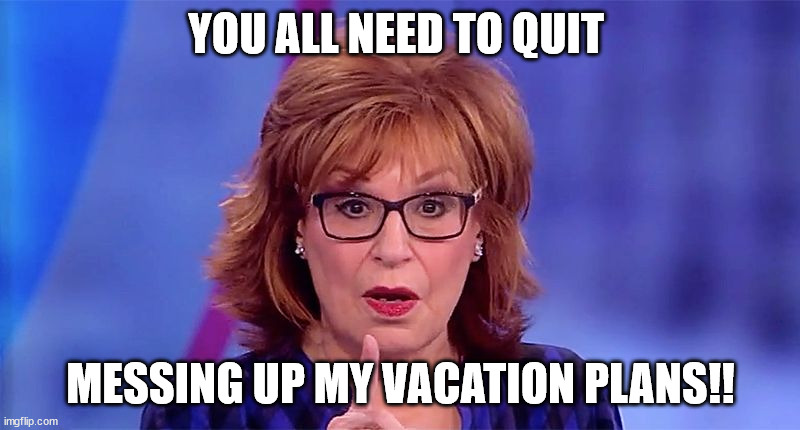 Joy Behar  | YOU ALL NEED TO QUIT MESSING UP MY VACATION PLANS!! | image tagged in joy behar | made w/ Imgflip meme maker