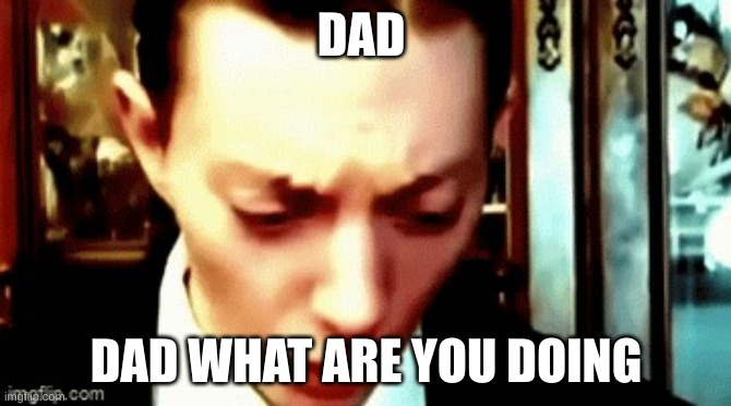 dady what are you doing | DAD; DAD WHAT ARE YOU DOING | image tagged in dady what are you doing | made w/ Imgflip meme maker