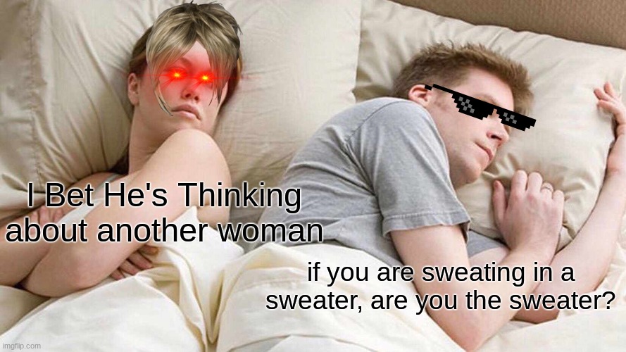 I Bet He's Thinking About Other Women | I Bet He's Thinking about another woman; if you are sweating in a sweater, are you the sweater? | image tagged in memes,i bet he's thinking about other women | made w/ Imgflip meme maker