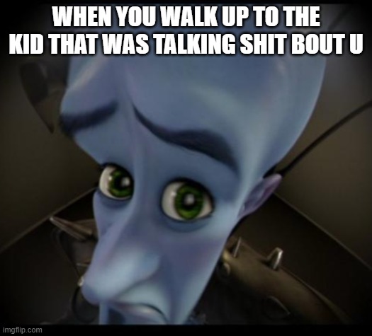 Megamind peeking | WHEN YOU WALK UP TO THE KID THAT WAS TALKING SHIT BOUT U | image tagged in no bitches | made w/ Imgflip meme maker