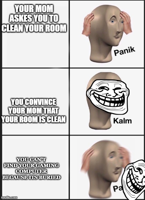 panik calm panik | YOUR MOM ASKES YOU TO CLEAN YOUR ROOM; YOU CONVINCE YOUR MOM THAT YOUR ROOM IS CLEAN; YOU CAN'T FIND YOUR GAMING COMPUTER BECAUSE ITS BURIED | image tagged in panik calm panik | made w/ Imgflip meme maker