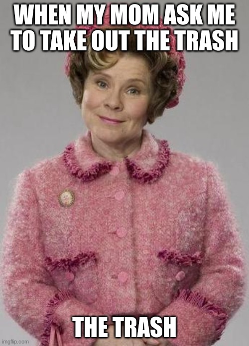 Dolores Umbridge | WHEN MY MOM ASK ME TO TAKE OUT THE TRASH; THE TRASH | image tagged in dolores umbridge | made w/ Imgflip meme maker