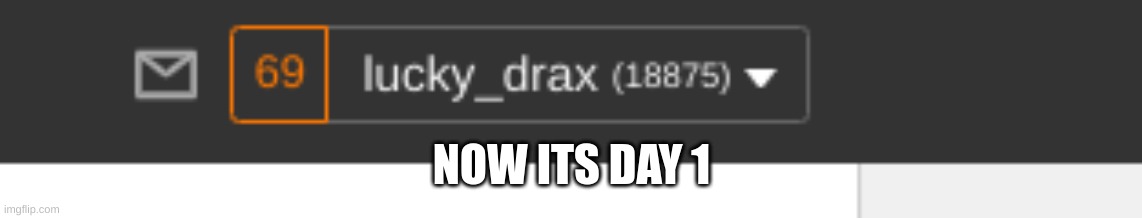 yes | NOW ITS DAY 1 | made w/ Imgflip meme maker