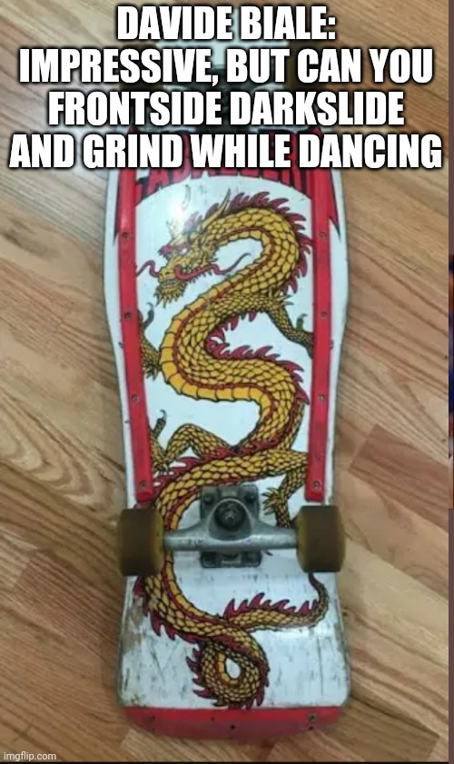 Davide Biale: Impressive, but can you frontside darkslide and grind while dancing | DAVIDE BIALE:
IMPRESSIVE, BUT CAN YOU FRONTSIDE DARKSLIDE AND GRIND WHILE DANCING | image tagged in its not going to happen,davie504,golden dragon,powell,peralta,sk8 or die | made w/ Imgflip meme maker