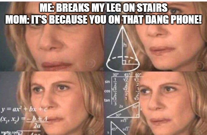Math lady/Confused lady | ME: BREAKS MY LEG ON STAIRS
MOM: IT'S BECAUSE YOU ON THAT DANG PHONE! | image tagged in math lady/confused lady | made w/ Imgflip meme maker