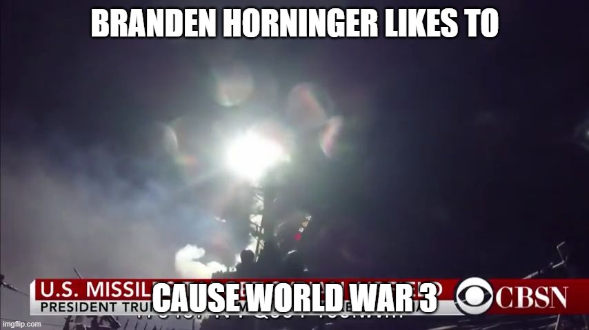 Who's ready for world war 3 | BRANDEN HORNINGER LIKES TO; CAUSE WORLD WAR 3 | image tagged in who's ready for world war 3 | made w/ Imgflip meme maker