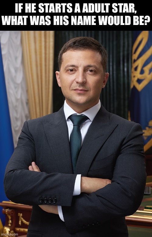 Volodymyr Zelensky | IF HE STARTS A ADULT STAR, WHAT WAS HIS NAME WOULD BE? | image tagged in volodymyr zelensky,memes,funny,meme,fun,russia | made w/ Imgflip meme maker