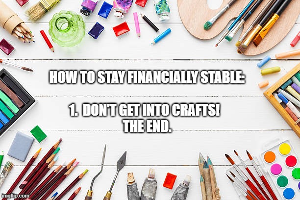 save money | HOW TO STAY FINANCIALLY STABLE:; 1.  DON'T GET INTO CRAFTS!  

THE END. | image tagged in arts and crafts | made w/ Imgflip meme maker