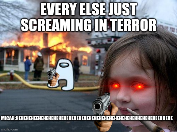 Disaster Girl | EVERY ELSE JUST SCREAMING IN TERROR; MICAH:HEHEHEHEEHEHEHEHEHEHEHEHEHEHEHEHEHEHEHEHEHEHEHEHHEHEHEHEEHHEHE | image tagged in memes,disaster girl | made w/ Imgflip meme maker