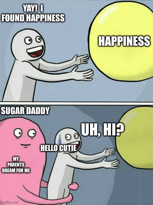 Running Away Balloon | YAY!  I FOUND HAPPINESS; HAPPINESS; SUGAR DADDY; UH, HI? HELLO CUTIE; MY PARENTS DREAM FOR ME | image tagged in memes,running away balloon | made w/ Imgflip meme maker