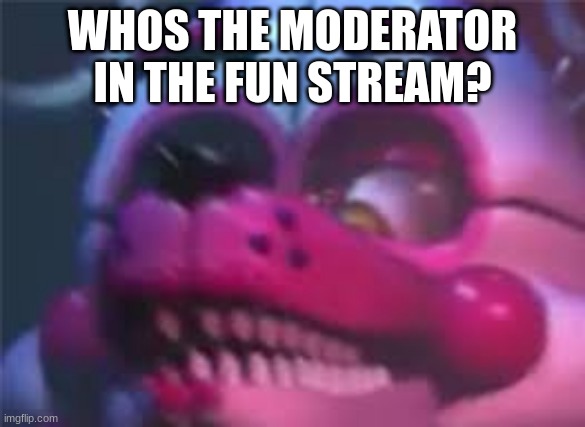 who is it | WHOS THE MODERATOR IN THE FUN STREAM? | image tagged in fnaf,who is it | made w/ Imgflip meme maker