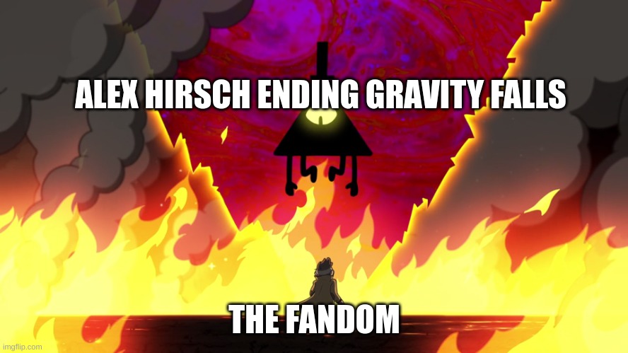 Yeah especially me | ALEX HIRSCH ENDING GRAVITY FALLS; THE FANDOM | image tagged in bill and ford,gravity falls,bill cipher,ford pines,stanford pines | made w/ Imgflip meme maker