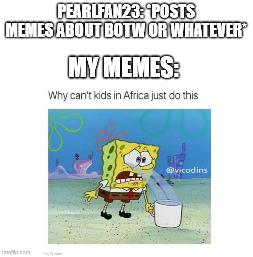 My memes are WEIRD | PEARLFAN23: *POSTS MEMES ABOUT BOTW OR WHATEVER*; MY MEMES: | image tagged in blank white template | made w/ Imgflip meme maker