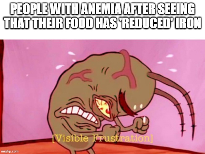 Where'd the iron go? |  PEOPLE WITH ANEMIA AFTER SEEING THAT THEIR FOOD HAS 'REDUCED' IRON | image tagged in cringin plankton / visible frustation,iron,nutrition,food | made w/ Imgflip meme maker