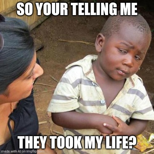 They took my life | SO YOUR TELLING ME; THEY TOOK MY LIFE? | image tagged in memes,third world skeptical kid | made w/ Imgflip meme maker
