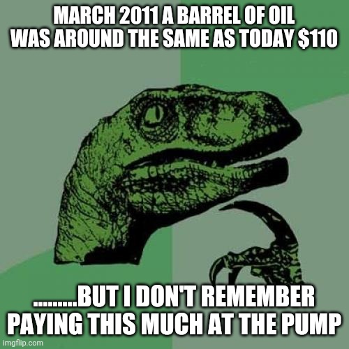 Philosoraptor | MARCH 2011 A BARREL OF OIL WAS AROUND THE SAME AS TODAY $110; .........BUT I DON'T REMEMBER PAYING THIS MUCH AT THE PUMP | image tagged in memes,philosoraptor | made w/ Imgflip meme maker