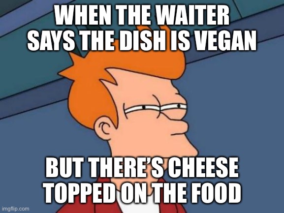 When the waiter says it’s vegan | WHEN THE WAITER SAYS THE DISH IS VEGAN; BUT THERE’S CHEESE TOPPED ON THE FOOD | image tagged in memes,futurama fry,vegans,funny | made w/ Imgflip meme maker