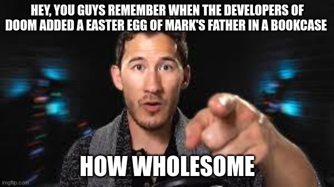 Markiplier pointing | HEY, YOU GUYS REMEMBER WHEN THE DEVELOPERS OF DOOM ADDED A EASTER EGG OF MARK'S FATHER IN A BOOKCASE; HOW WHOLESOME | image tagged in markiplier pointing | made w/ Imgflip meme maker