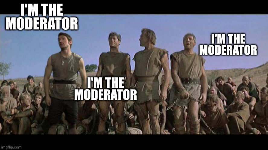 I am Spartacus | I'M THE MODERATOR I'M THE MODERATOR I'M THE MODERATOR | image tagged in i am spartacus | made w/ Imgflip meme maker