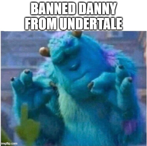 Pleased Sulley | BANNED DANNY FROM UNDERTALE | image tagged in pleased sulley | made w/ Imgflip meme maker