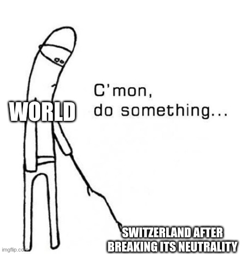 come on do something | WORLD; SWITZERLAND AFTER BREAKING ITS NEUTRALITY | image tagged in cmon do something | made w/ Imgflip meme maker