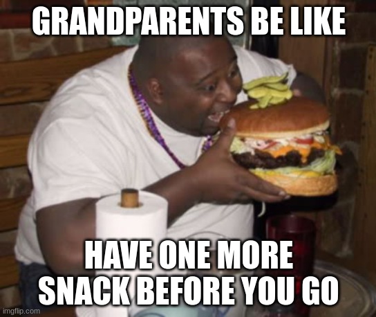 Grandparents | GRANDPARENTS BE LIKE; HAVE ONE MORE SNACK BEFORE YOU GO | image tagged in fat guy eating burger | made w/ Imgflip meme maker