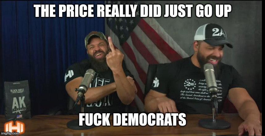 FUCK YOU | THE PRICE REALLY DID JUST GO UP FUCK DEMOCRATS | image tagged in fuck you | made w/ Imgflip meme maker