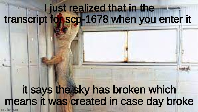 scp-173 anouncement | I just realized that in the transcript for scp-1678 when you enter it; it says the sky has broken which means it was created in case day broke | image tagged in scp-173 anouncement | made w/ Imgflip meme maker