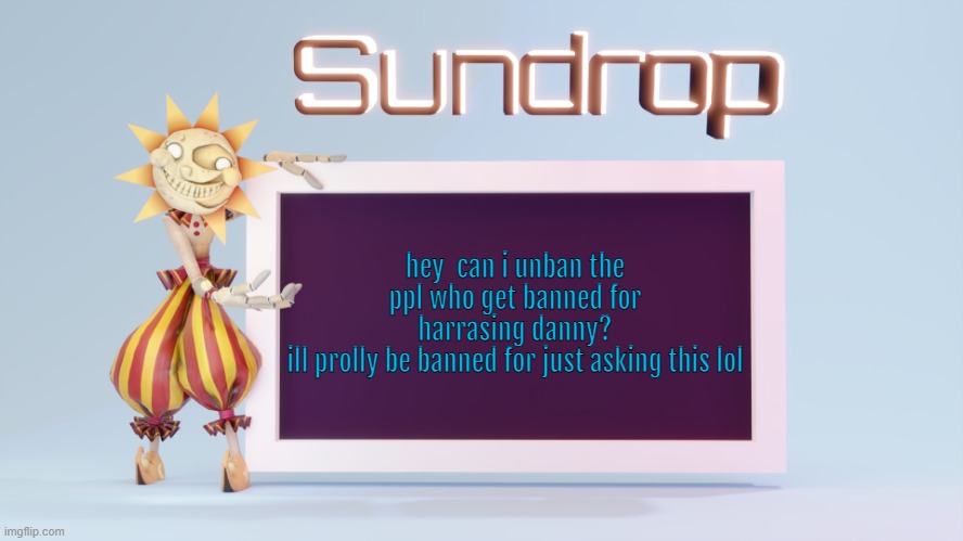 Sundrops temp | hey  can i unban the ppl who get banned for harrasing danny?
ill prolly be banned for just asking this lol | image tagged in sundrops temp | made w/ Imgflip meme maker