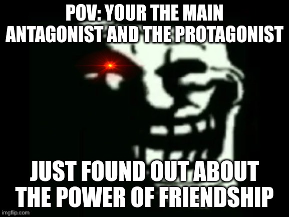 o no | POV: YOUR THE MAIN ANTAGONIST AND THE PROTAGONIST; JUST FOUND OUT ABOUT THE POWER OF FRIENDSHIP | image tagged in trollge | made w/ Imgflip meme maker