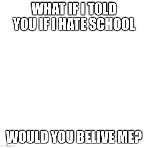 I H8 SCHOOL SO DANG BLOODY MUCH!!!!!!!!!!!!!!!!!!!!!!!!!!!!! | WHAT IF I TOLD YOU IF I HATE SCHOOL; WOULD YOU BELIVE ME? | image tagged in memes,blank transparent square | made w/ Imgflip meme maker