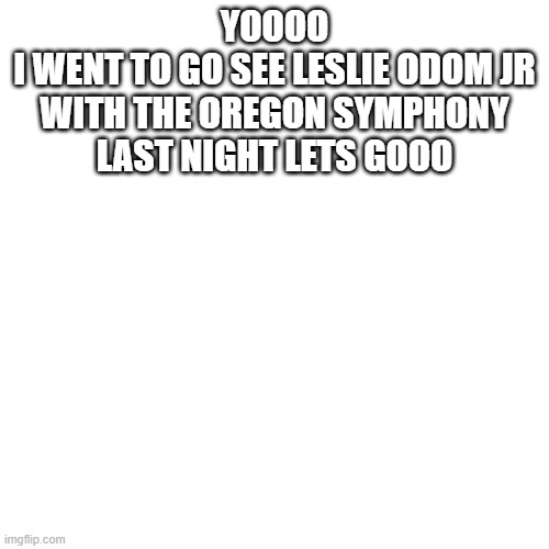 I was in the room where it happened | YOOOO
I WENT TO GO SEE LESLIE ODOM JR WITH THE OREGON SYMPHONY LAST NIGHT LETS GOOO | image tagged in memes,blank transparent square | made w/ Imgflip meme maker