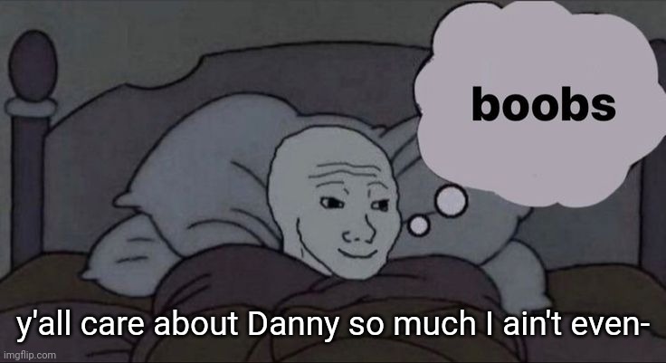 Like... Y'all say how much you hate him yet half yo profile about him :sOb: | y'all care about Danny so much I ain't even- | image tagged in boobs | made w/ Imgflip meme maker