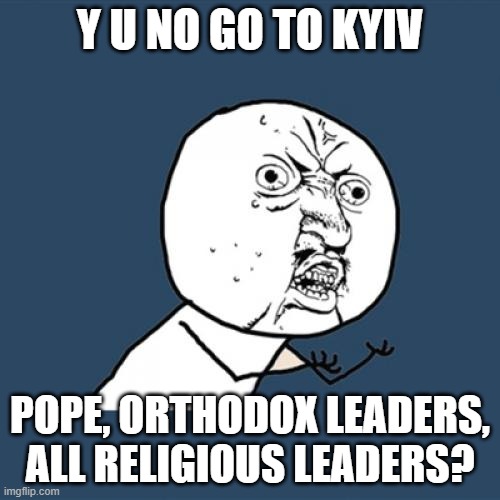 Put your faith where your mouth is | Y U NO GO TO KYIV; POPE, ORTHODOX LEADERS, ALL RELIGIOUS LEADERS? | image tagged in memes,y u no,ukraine | made w/ Imgflip meme maker