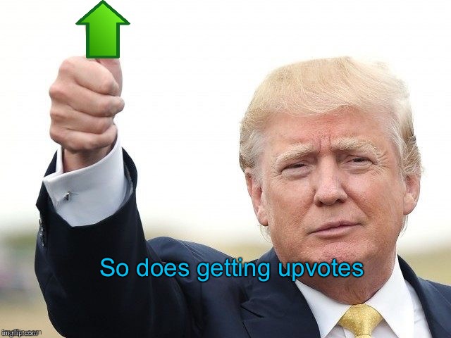 Trump Upvote | So does getting upvotes | image tagged in trump upvote | made w/ Imgflip meme maker