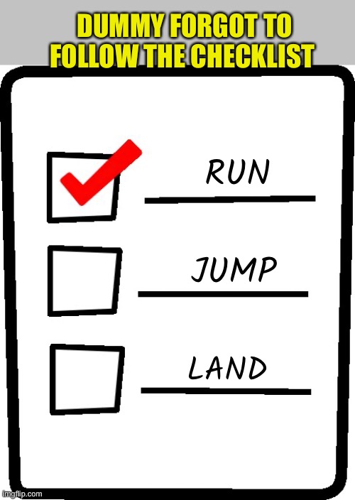 Checklist | RUN JUMP LAND DUMMY FORGOT TO FOLLOW THE CHECKLIST | image tagged in checklist | made w/ Imgflip meme maker