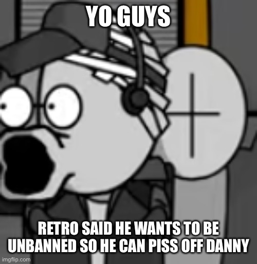 should we give him a chance | YO GUYS; RETRO SAID HE WANTS TO BE UNBANNED SO HE CAN PISS OFF DANNY | image tagged in deimos pog | made w/ Imgflip meme maker
