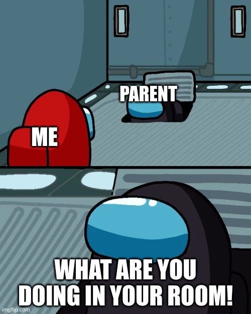 leave me be |  PARENT; ME; WHAT ARE YOU DOING IN YOUR ROOM! | image tagged in impostor of the vent,parents,leave me alone | made w/ Imgflip meme maker