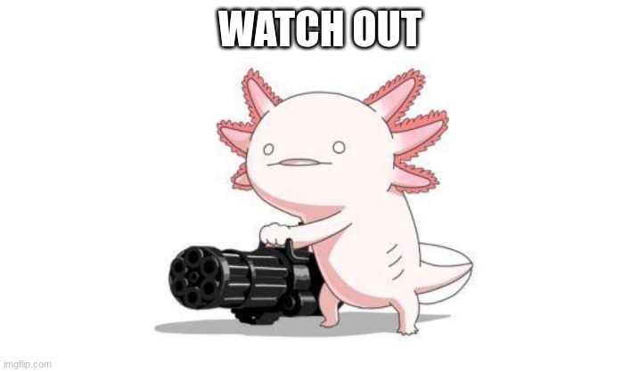 Axolotl gun | WATCH OUT | image tagged in axolotl gun | made w/ Imgflip meme maker