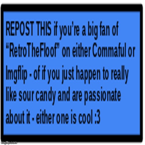 Do It For RetroTheFloof (Or For The Sour Candy - Either One Is Cool For Me) :3 | image tagged in retrothefloof,repost this,do it for the republic,thank you | made w/ Imgflip meme maker