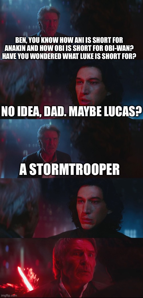 Luke short | BEN, YOU KNOW HOW ANI IS SHORT FOR ANAKIN AND HOW OBI IS SHORT FOR OBI-WAN? HAVE YOU WONDERED WHAT LUKE IS SHORT FOR? NO IDEA, DAD. MAYBE LUCAS? A STORMTROOPER | image tagged in dad joke han solo | made w/ Imgflip meme maker