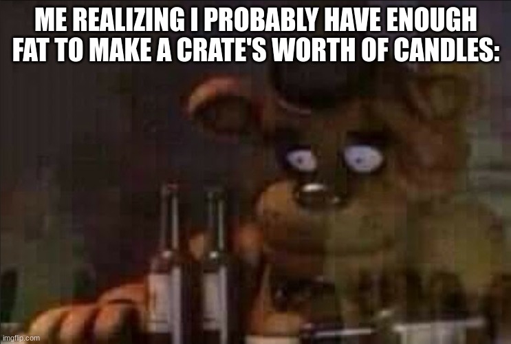 Freddy Fazbear Regret | ME REALIZING I PROBABLY HAVE ENOUGH FAT TO MAKE A CRATE'S WORTH OF CANDLES: | image tagged in freddy fazbear regret | made w/ Imgflip meme maker