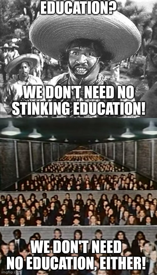We don't need no stinking education! | EDUCATION? WE DON'T NEED NO STINKING EDUCATION! WE DON'T NEED NO EDUCATION, EITHER! | image tagged in we don't need no stinking,education,pink floyd,we don't need no education | made w/ Imgflip meme maker