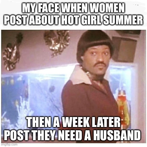 Hot girl summer | MY FACE WHEN WOMEN POST ABOUT HOT GIRL SUMMER; THEN A WEEK LATER POST THEY NEED A HUSBAND | image tagged in ike fishburne | made w/ Imgflip meme maker