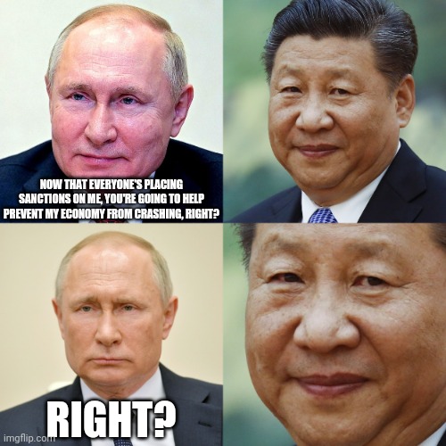 I Give It 50/50 | NOW THAT EVERYONE'S PLACING SANCTIONS ON ME, YOU'RE GOING TO HELP PREVENT MY ECONOMY FROM CRASHING, RIGHT? RIGHT? | image tagged in russia,vladimir putin,china,made in china,xi jinping,communism | made w/ Imgflip meme maker
