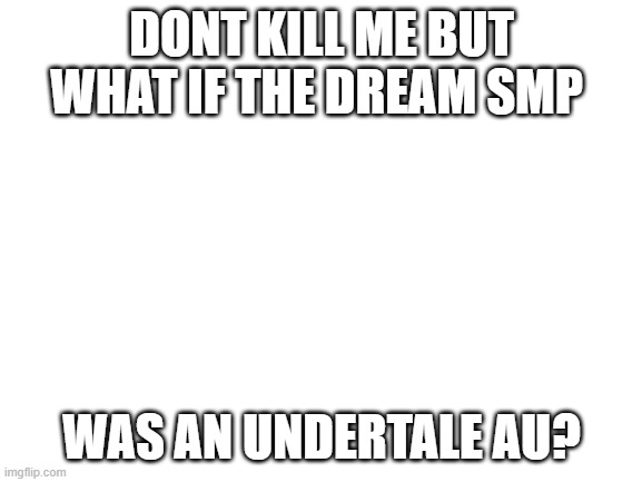 IDK | DONT KILL ME BUT WHAT IF THE DREAM SMP; WAS AN UNDERTALE AU? | image tagged in blank white template | made w/ Imgflip meme maker