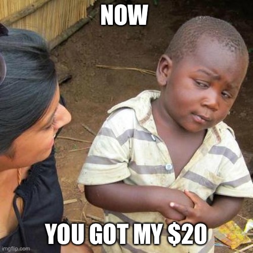 Third World Skeptical Kid | NOW; YOU GOT MY $20 | image tagged in memes,third world skeptical kid | made w/ Imgflip meme maker