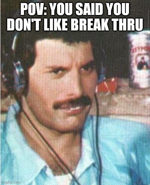 Freddie Mercury Confused | POV: YOU SAID YOU DON'T LIKE BREAK THRU | image tagged in freddie mercury confused | made w/ Imgflip meme maker