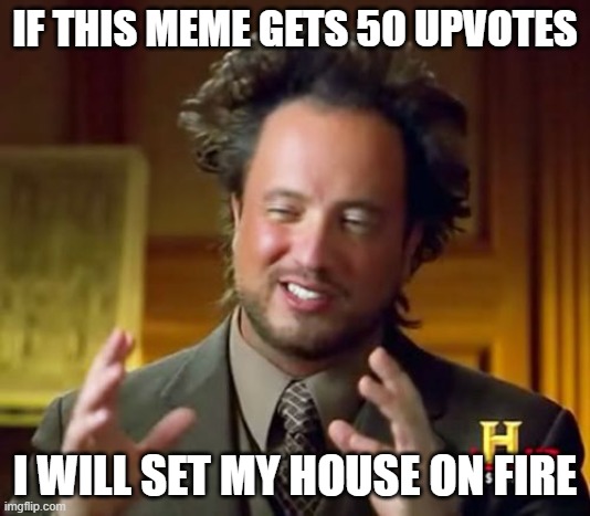 Ancient Aliens | IF THIS MEME GETS 50 UPVOTES; I WILL SET MY HOUSE ON FIRE | image tagged in memes,ancient aliens | made w/ Imgflip meme maker